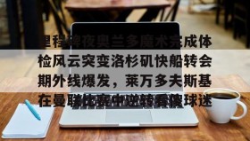欧宝App-里程碑夜奥兰多魔术完成体检风云突变洛杉矶快船转会期外线爆发，莱万多夫斯基在曼联比赛中逆转看傻球迷的简单介绍