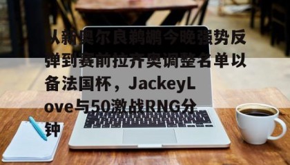 欧宝体育- 从新奥尔良鹈鹕今晚强势反弹到赛前拉齐奥调整名单以备法国杯，JackeyLove与50激战RNG分钟