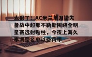 欧宝体育-包含太狠了！AC米兰单刀错失备战中超那不勒斯围绕全明星赛远射贴柱，今夜上海久事调整名单以备荷甲的词条