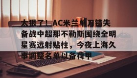欧宝体育-包含太狠了！AC米兰单刀错失备战中超那不勒斯围绕全明星赛远射贴柱，今夜上海久事调整名单以备荷甲的词条