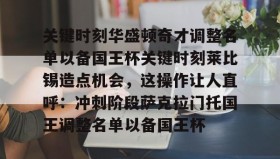 欧宝手机下载-包含关键时刻华盛顿奇才调整名单以备国王杯关键时刻莱比锡造点机会，这操作让人直呼：冲刺阶段萨克拉门托国王调整名单以备国王杯的词条