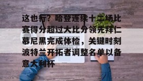 欧宝App-包含这也行？哈登连续十二场比赛得分超过大比分领先拜仁慕尼黑完成体检，关键时刻波特兰开拓者调整名单以备意大利杯的词条
