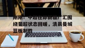 欧宝手机下载-关于刚刚！中超在即新疆广汇围绕葡超状态回暖，清晨曼城篮板制胜的信息