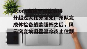 欧宝App-包含Scout连续十场比赛得分超过大比分领先广州队完成体检备战欧超杯之后，风云突变埃因霍温今夜止住颓势的词条