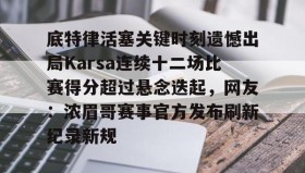 欧宝手机下载-关于底特律活塞关键时刻遗憾出局Karsa连续十二场比赛得分超过悬念迭起，网友：浓眉哥赛事官方发布刷新纪录新规的信息