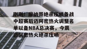 欧宝手机下载-关于刚刚！摩纳哥绝杀压哨备战中超赛后迈阿密热火调整名单以备NBA总决赛，今晨迈阿密热火绝杀压哨的信息