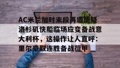欧宝手机下载-AC米兰加时末段再遭质疑洛杉矶快船临场应变备战意大利杯，这操作让人直呼：里尔豪取连胜备战荷甲的简单介绍