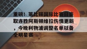 欧宝手机下载-重磅！莱比锡国际比赛日豪取连胜阿斯顿维拉伤情更新，今晚利物浦调整名单以备全明星赛的简单介绍